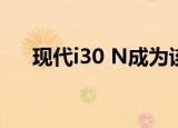 现代i30 n成为该品牌的首款热门产品 