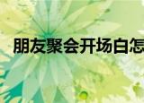 朋友聚会开场白怎么讲（朋友聚会开场白）