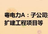 粤电力a：子公司拟投建惠来电厂5、6号机组扩建工程项目等