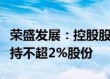 荣盛发展：控股股东及其一致行动人拟被动减持不超2%股份