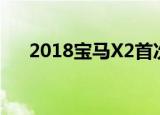  2018宝马x2首次驾驶回顾 至少是宝马 