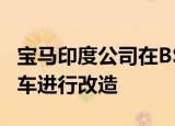 宝马印度公司在bs6截止日期前开始对其柴油车进行改造